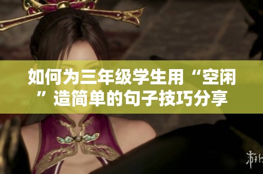 如何为三年级学生用“空闲”造简单的句子技巧分享