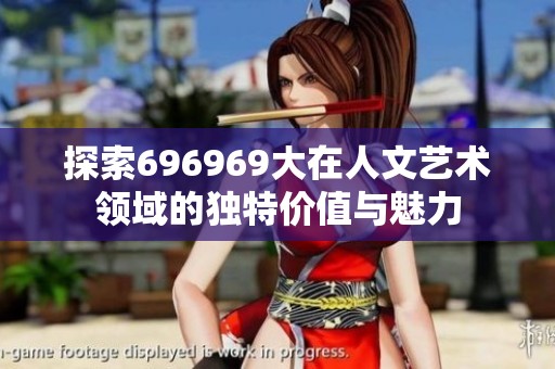 探索696969大在人文艺术领域的独特价值与魅力
