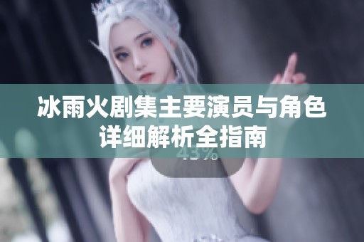 冰雨火剧集主要演员与角色详细解析全指南