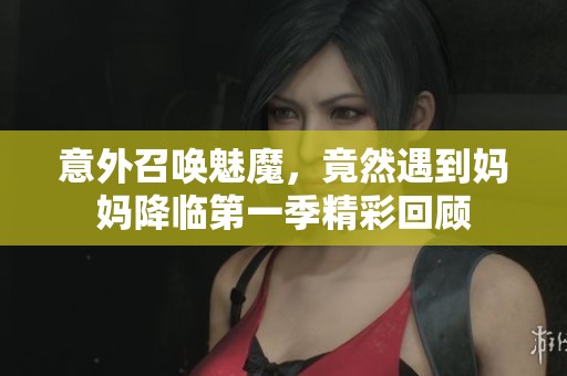 意外召唤魅魔，竟然遇到妈妈降临第一季精彩回顾