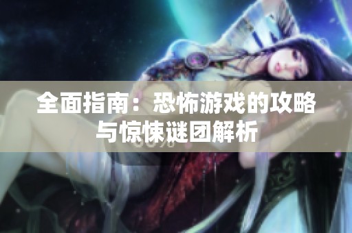 全面指南：恐怖游戏的攻略与惊悚谜团解析