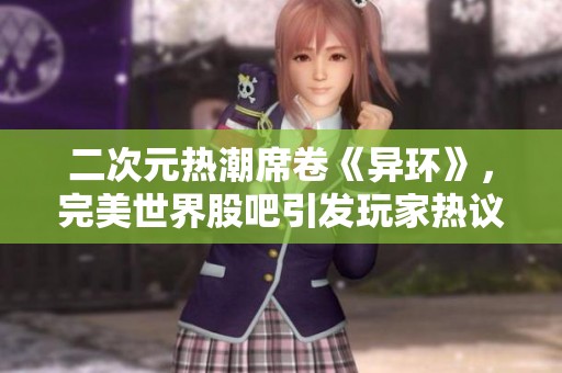 二次元热潮席卷《异环》，完美世界股吧引发玩家热议新趋势