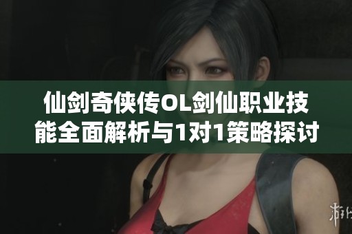 仙剑奇侠传OL剑仙职业技能全面解析与1对1策略探讨