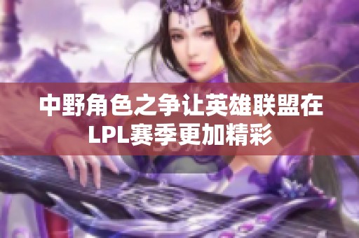 中野角色之争让英雄联盟在LPL赛季更加精彩