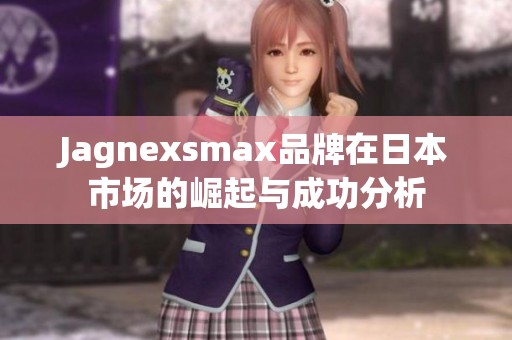 Jagnexsmax品牌在日本市场的崛起与成功分析