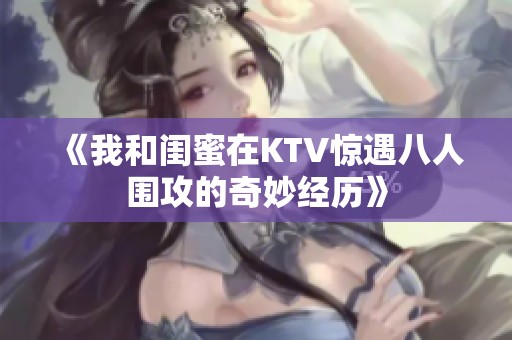 《我和闺蜜在KTV惊遇八人围攻的奇妙经历》