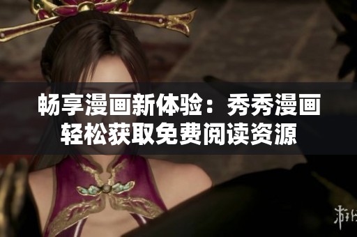 畅享漫画新体验：秀秀漫画轻松获取免费阅读资源