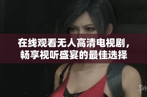 在线观看无人高清电视剧，畅享视听盛宴的最佳选择