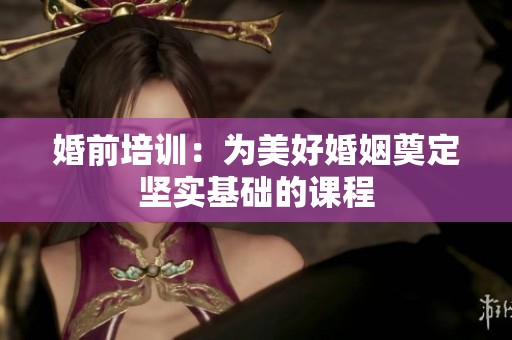 婚前培训：为美好婚姻奠定坚实基础的课程