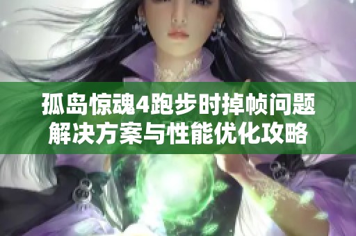 孤岛惊魂4跑步时掉帧问题解决方案与性能优化攻略