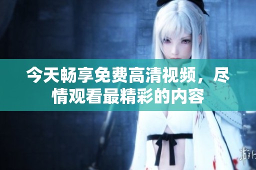 今天畅享免费高清视频，尽情观看最精彩的内容