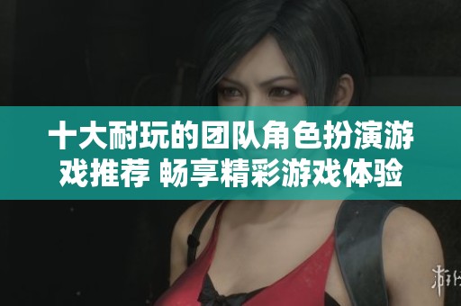 十大耐玩的团队角色扮演游戏推荐 畅享精彩游戏体验