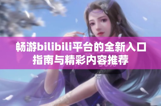 畅游bilibili平台的全新入口指南与精彩内容推荐