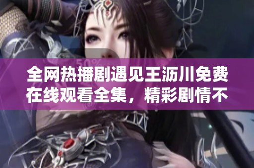 全网热播剧遇见王沥川免费在线观看全集，精彩剧情不容错过