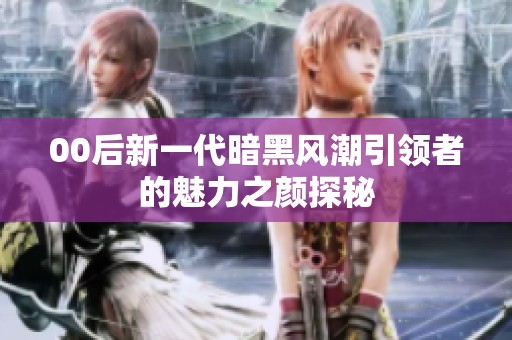 00后新一代暗黑风潮引领者的魅力之颜探秘
