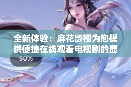 全新体验：麻花影视为您提供便捷在线观看电视剧的最佳平台