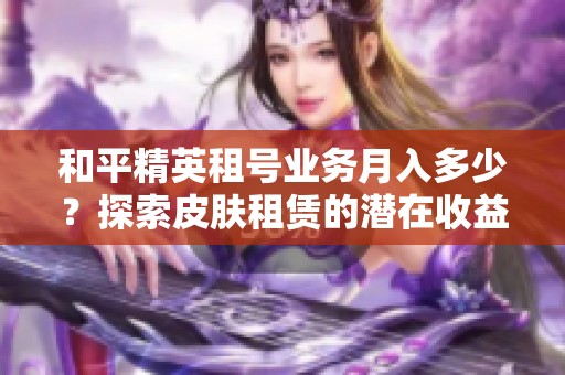 和平精英租号业务月入多少？探索皮肤租赁的潜在收益