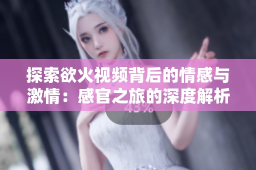 探索欲火视频背后的情感与激情：感官之旅的深度解析