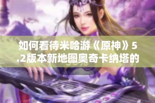 如何看待米哈游《原神》5.2版本新地图奥奇卡纳塔的设计与玩法体验
