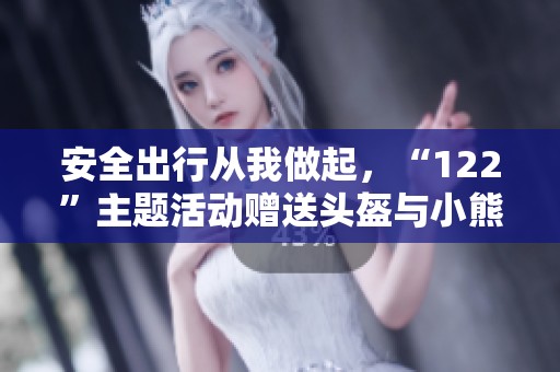 安全出行从我做起，“122”主题活动赠送头盔与小熊真贴心