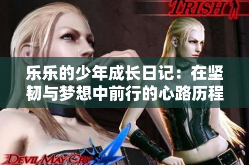 乐乐的少年成长日记：在坚韧与梦想中前行的心路历程