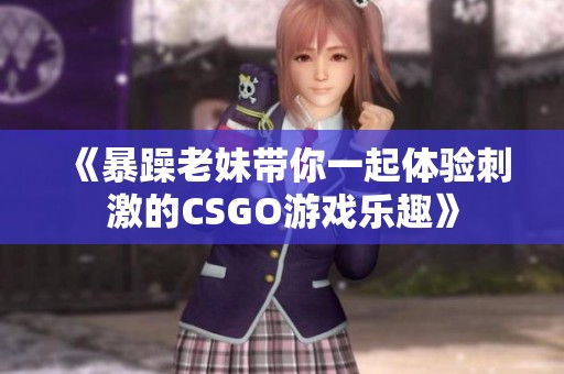 《暴躁老妹带你一起体验刺激的CSGO游戏乐趣》