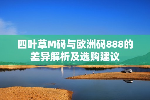 四叶草M码与欧洲码888的差异解析及选购建议