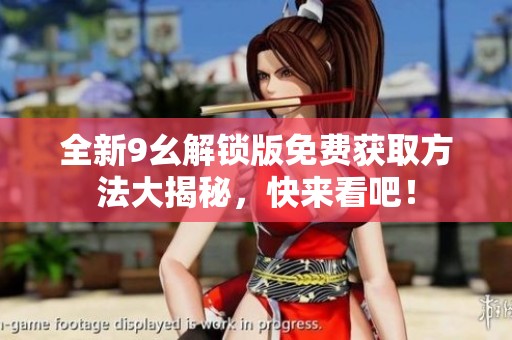 全新9幺解锁版免费获取方法大揭秘，快来看吧！