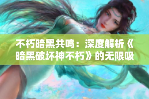 不朽暗黑共鸣：深度解析《暗黑破坏神不朽》的无限吸引力与魅力