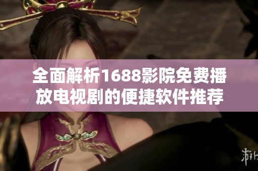 全面解析1688影院免费播放电视剧的便捷软件推荐