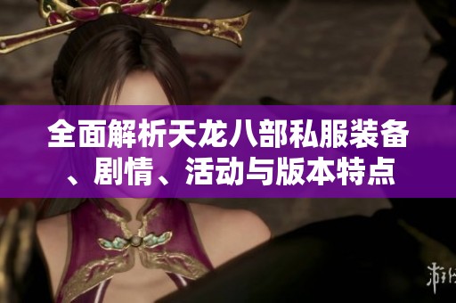 全面解析天龙八部私服装备、剧情、活动与版本特点
