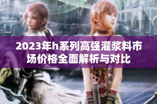 2023年h系列高强灌浆料市场价格全面解析与对比