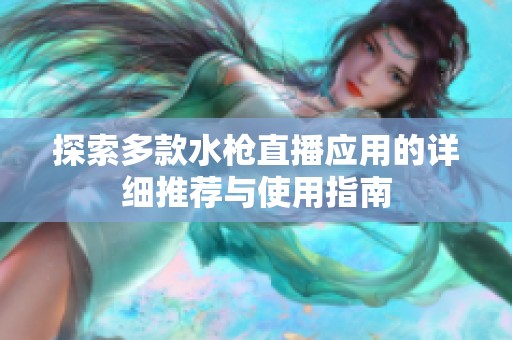 探索多款水枪直播应用的详细推荐与使用指南