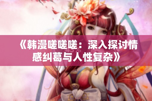 《韩漫嗟嗟嗟：深入探讨情感纠葛与人性复杂》