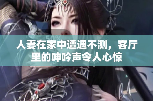 人妻在家中遭遇不测，客厅里的呻吟声令人心惊
