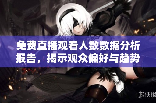 免费直播观看人数数据分析报告，揭示观众偏好与趋势