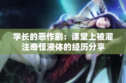 学长的恶作剧：课堂上被灌注奇怪液体的经历分享