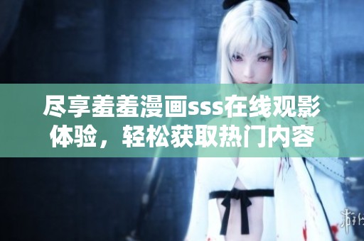 尽享羞羞漫画sss在线观影体验，轻松获取热门内容
