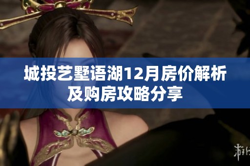 城投艺墅语湖12月房价解析及购房攻略分享