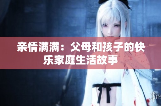亲情满满：父母和孩子的快乐家庭生活故事