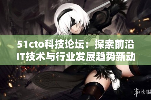 51cto科技论坛：探索前沿IT技术与行业发展趋势新动态