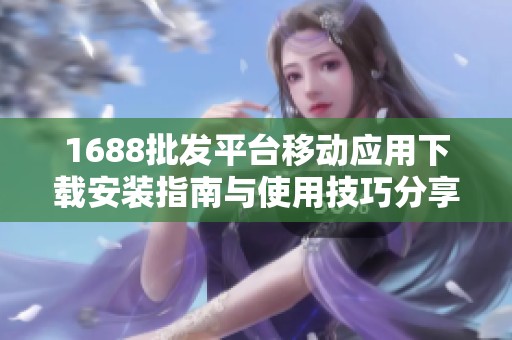 1688批发平台移动应用下载安装指南与使用技巧分享