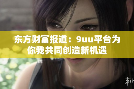 东方财富报道：9uu平台为你我共同创造新机遇