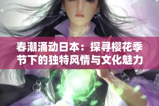 春潮涌动日本：探寻樱花季节下的独特风情与文化魅力