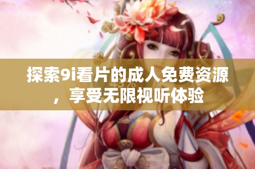 探索9i看片的成人免费资源，享受无限视听体验
