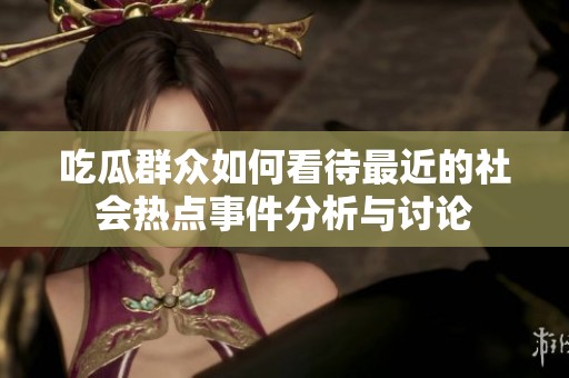 吃瓜群众如何看待最近的社会热点事件分析与讨论
