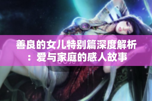 善良的女儿特别篇深度解析：爱与家庭的感人故事