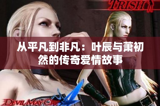 从平凡到非凡：叶辰与萧初然的传奇爱情故事