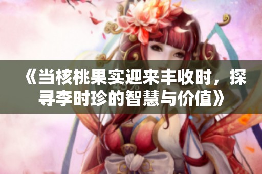 《当核桃果实迎来丰收时，探寻李时珍的智慧与价值》