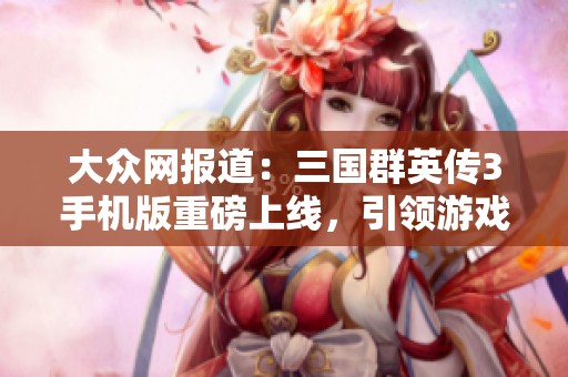 大众网报道：三国群英传3手机版重磅上线，引领游戏新风潮
